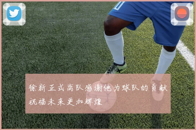 徐新正式离队感谢他为球队的贡献祝福未来更加辉煌