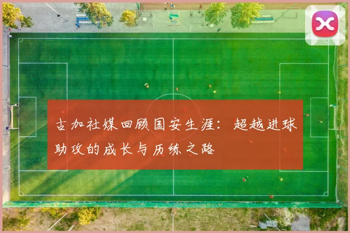 古加社媒回顾国安生涯：超越进球助攻的成长与历练之路