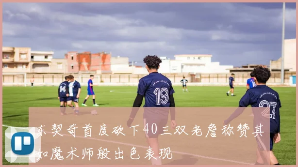 东契奇首度砍下40三双老詹称赞其如魔术师般出色表现