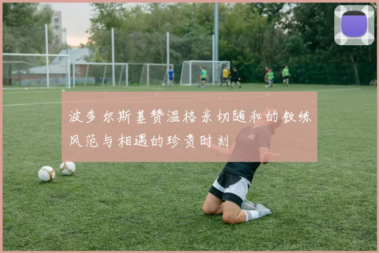 波多尔斯基赞温格亲切随和的教练风范与相遇的珍贵时刻