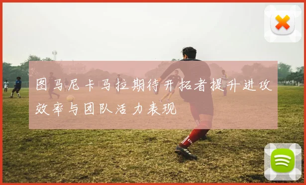 图马尼卡马拉期待开拓者提升进攻效率与团队活力表现