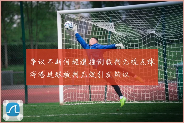 争议不断何超遭撞倒裁判无视点球海港进球被判无效引发热议
