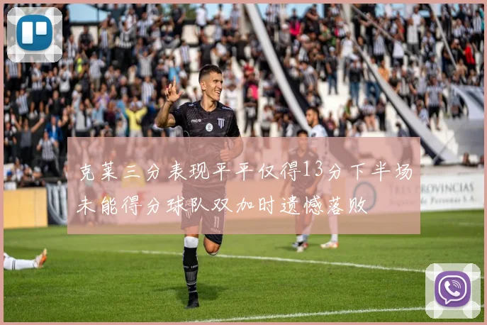 克莱三分表现平平仅得13分下半场未能得分球队双加时遗憾落败