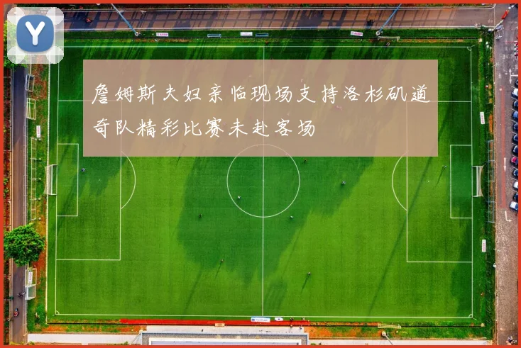 詹姆斯夫妇亲临现场支持洛杉矶道奇队精彩比赛未赴客场
