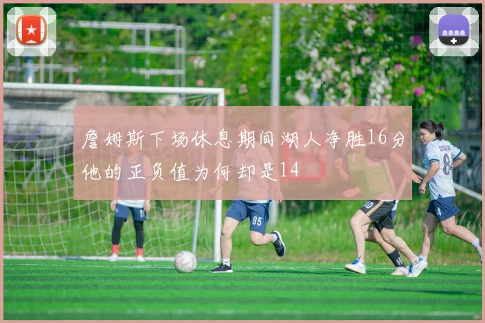詹姆斯下场休息期间湖人净胜16分他的正负值为何却是14