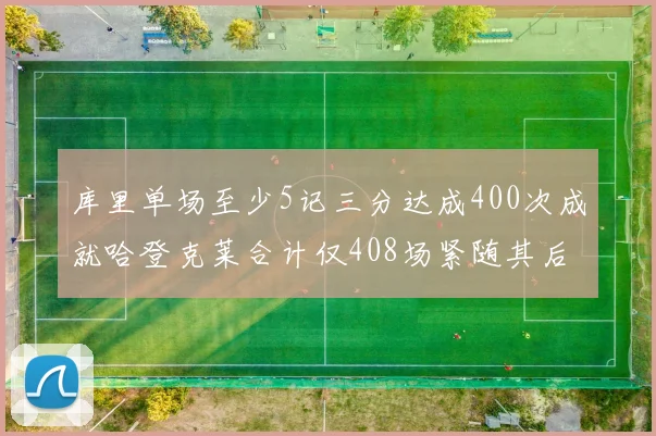 库里单场至少5记三分达成400次成就哈登克莱合计仅408场紧随其后